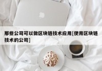 那些公司可以做区块链技术应用[使用区块链技术的公司]