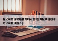 有公司做区块链备案吗可信吗[做区块链技术的公司有风险么]