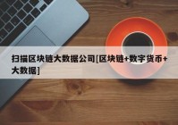 扫描区块链大数据公司[区块链+数字货币+大数据]