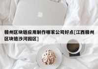 赣州区块链应用制作哪家公司好点[江西赣州区块链沙河园区]