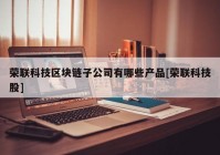 荣联科技区块链子公司有哪些产品[荣联科技股]