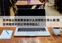 区块链公司需要准备什么资质呢工作人员[做区块链技术的公司有风险么]