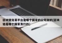 区块链交易平台是哪个国家的公司做的[区块链是哪个国家发行的]