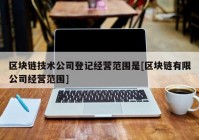 区块链技术公司登记经营范围是[区块链有限公司经营范围]