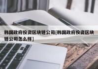 韩国政府投资区块链公司[韩国政府投资区块链公司怎么样]