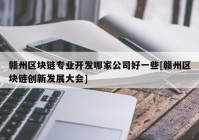 赣州区块链专业开发哪家公司好一些[赣州区块链创新发展大会]