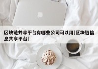 区块链共享平台有哪些公司可以用[区块链信息共享平台]