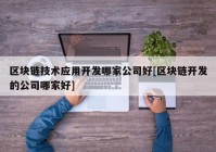 区块链技术应用开发哪家公司好[区块链开发的公司哪家好]