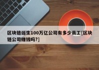 区块链诞生100万亿公司有多少员工[区块链公司赚钱吗?]