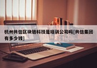 杭州共信区块链科技是培训公司吗[共信集团有多少钱]