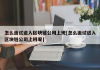 怎么面试进入区块链公司上班[怎么面试进入区块链公司上班呢]