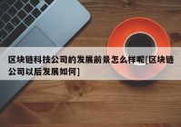 区块链科技公司的发展前景怎么样呢[区块链公司以后发展如何]
