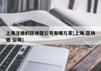 上海注册的区块链公司有哪几家[上海 区块链 公司]
