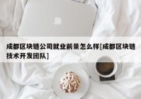 成都区块链公司就业前景怎么样[成都区块链技术开发团队]