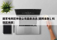 国家电网区块链公司最新消息[国网金融乚科技区块链]