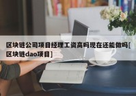 区块链公司项目经理工资高吗现在还能做吗[区块链dao项目]