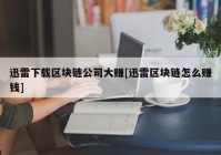 迅雷下载区块链公司大赚[迅雷区块链怎么赚钱]