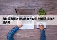 海淀政务服务区块链合作公司电话[海淀政务服务局]