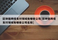 区块链跨境支付领域有哪些公司[区块链跨境支付领域有哪些公司名称]